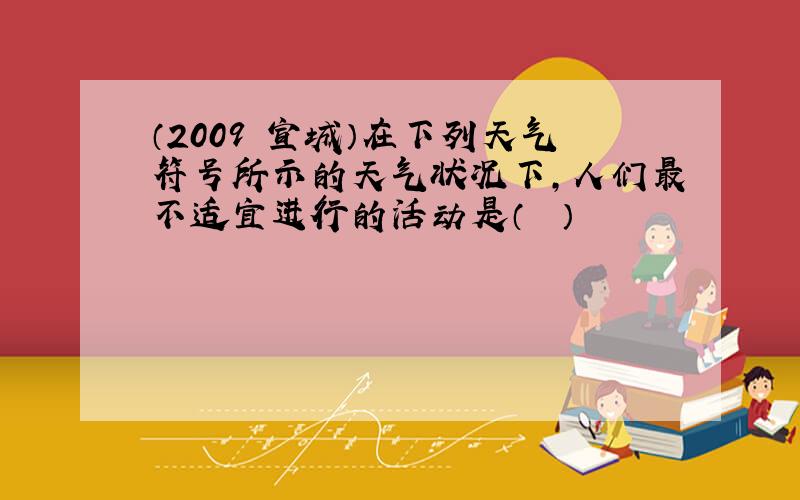 （2009•宣城）在下列天气符号所示的天气状况下，人们最不适宜进行的活动是（　　）