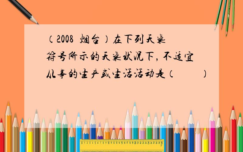 （2008•烟台）在下列天气符号所示的天气状况下，不适宜从事的生产或生活活动是（　　）