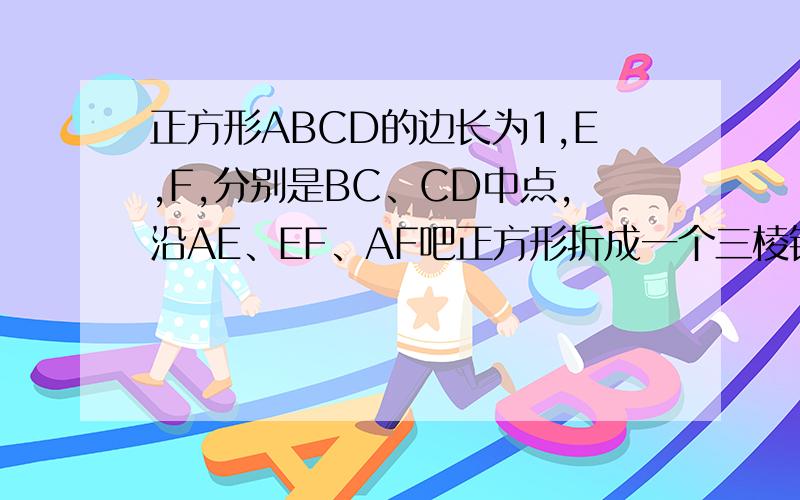 正方形ABCD的边长为1,E,F,分别是BC、CD中点,沿AE、EF、AF吧正方形折成一个三棱锥,使BCD三点重合那么