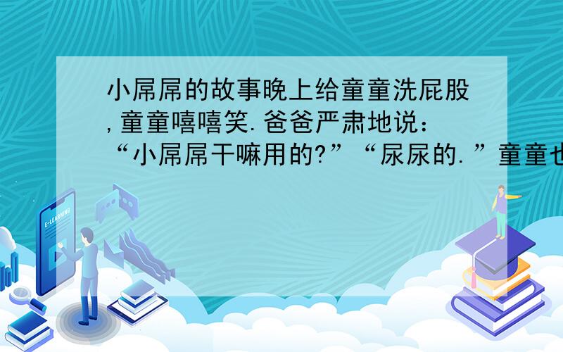 小屌屌的故事晚上给童童洗屁股,童童嘻嘻笑.爸爸严肃地说：“小屌屌干嘛用的?”“尿尿的.”童童也很认真的回答.“所以小屌屌