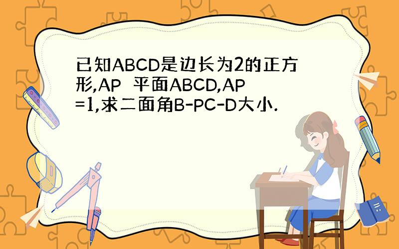 已知ABCD是边长为2的正方形,AP⊥平面ABCD,AP=1,求二面角B-PC-D大小.