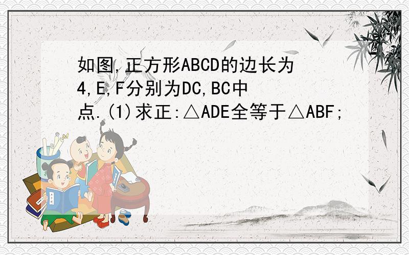 如图,正方形ABCD的边长为4,E,F分别为DC,BC中点.(1)求正:△ADE全等于△ABF;