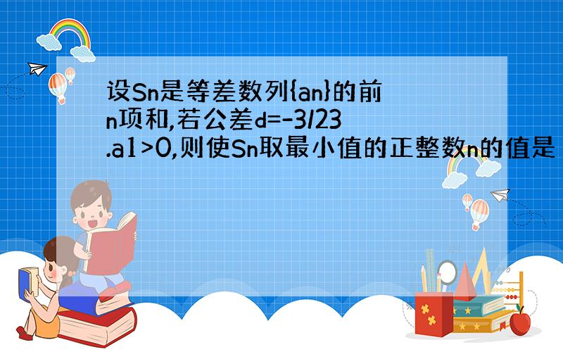 设Sn是等差数列{an}的前n项和,若公差d=-3/23.a1>0,则使Sn取最小值的正整数n的值是