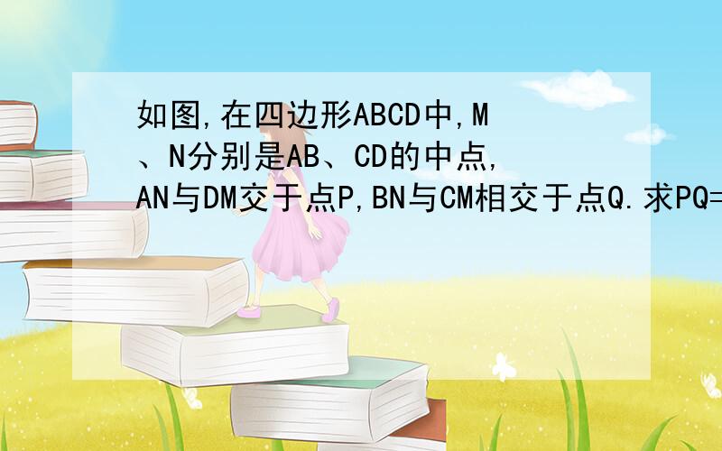 如图,在四边形ABCD中,M、N分别是AB、CD的中点,AN与DM交于点P,BN与CM相交于点Q.求PQ=二分之一AB