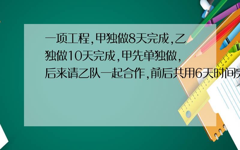 一项工程,甲独做8天完成,乙独做10天完成,甲先单独做,后来请乙队一起合作,前后共用6天时间完成