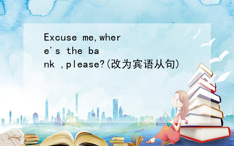 Excuse me,where's the bank ,please?(改为宾语从句)