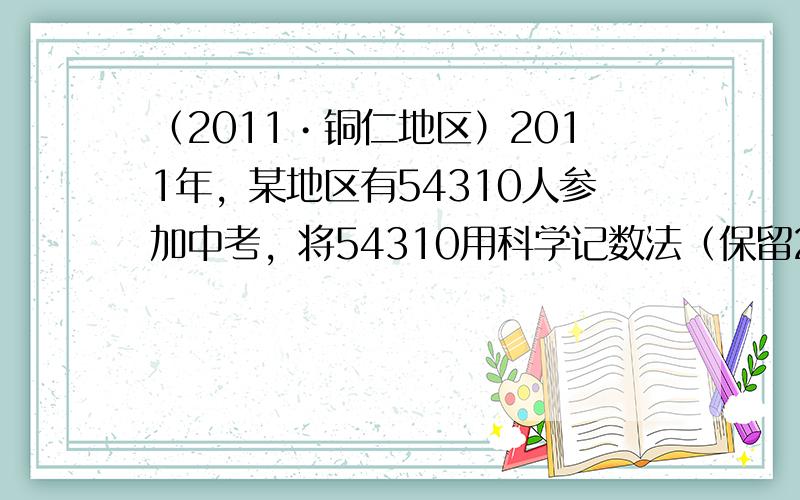 （2011•铜仁地区）2011年，某地区有54310人参加中考，将54310用科学记数法（保留2个有效数字）表示为（