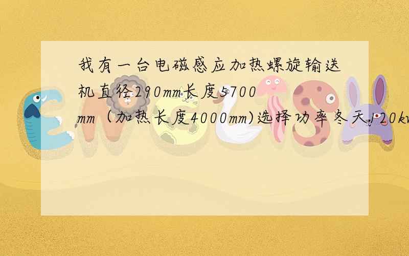 我有一台电磁感应加热螺旋输送机直径290mm长度5700mm（加热长度4000mm)选择功率冬天120kw夏天60kw(