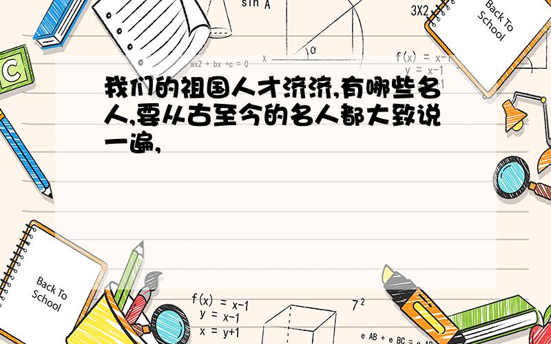 我们的祖国人才济济,有哪些名人,要从古至今的名人都大致说一遍,