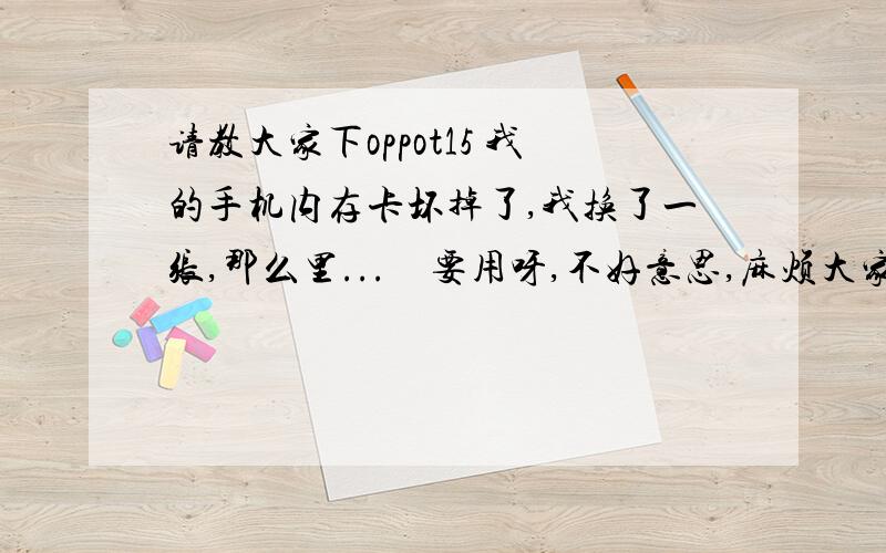 请教大家下oppot15 我的手机内存卡坏掉了,我换了一张,那么里...　要用呀,不好意思,麻烦大家荷9