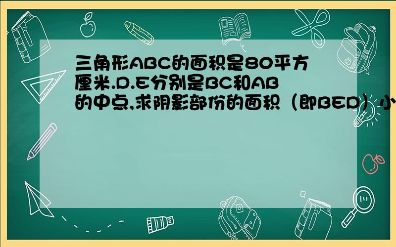 三角形ABC的面积是80平方厘米.D.E分别是BC和AB的中点,求阴影部份的面积（即BED）小学五年级的解法.