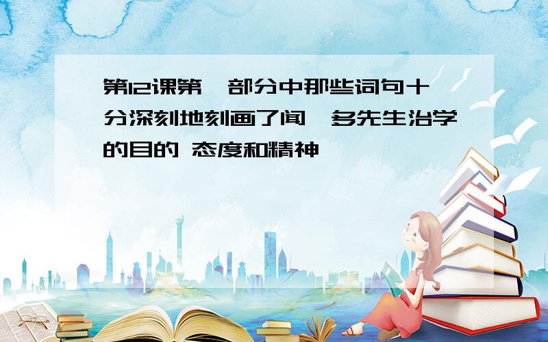 第12课第一部分中那些词句十分深刻地刻画了闻一多先生治学的目的 态度和精神