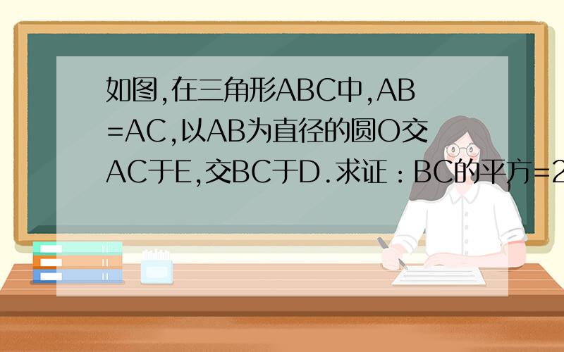 如图,在三角形ABC中,AB=AC,以AB为直径的圆O交AC于E,交BC于D.求证：BC的平方=2AB.CE