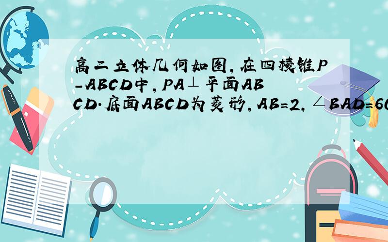 高二立体几何如图,在四棱锥P-ABCD中,PA⊥平面ABCD.底面ABCD为菱形,AB=2,∠BAD=60°1若PA=A