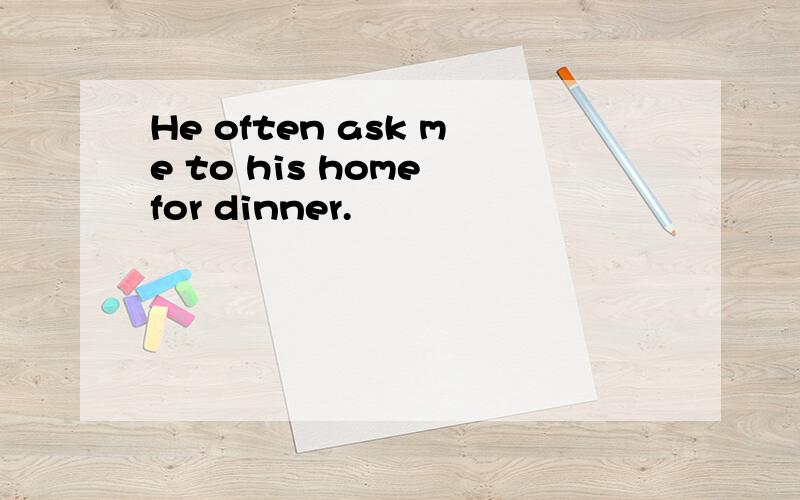 He often ask me to his home for dinner.