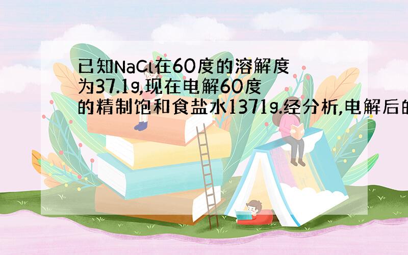 已知NaCl在60度的溶解度为37.1g,现在电解60度的精制饱和食盐水1371g.经分析,电解后的密度是1.37g/c