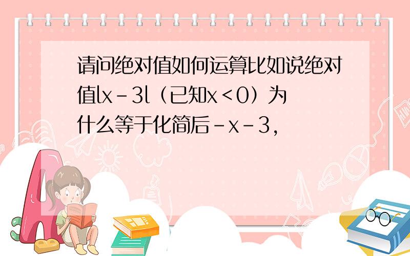 请问绝对值如何运算比如说绝对值lx-3l（已知x＜0）为什么等于化简后-x-3,