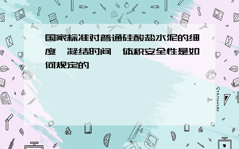 国家标准对普通硅酸盐水泥的细度,凝结时间,体积安全性是如何规定的