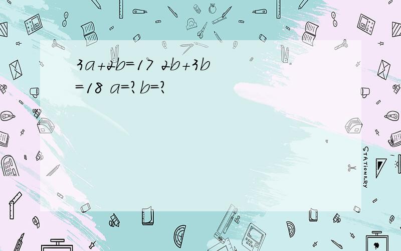 3a+2b=17 2b+3b=18 a=?b=?