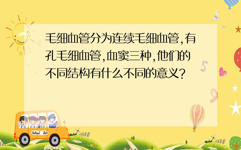 毛细血管分为连续毛细血管,有孔毛细血管,血窦三种,他们的不同结构有什么不同的意义?