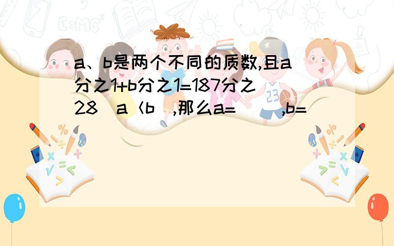 a、b是两个不同的质数,且a分之1+b分之1=187分之28（a＜b),那么a=（ ）,b=（ ）