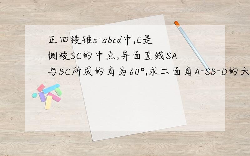 正四棱锥s-abcd中,E是侧棱SC的中点,异面直线SA与BC所成的角为60°,求二面角A-SB-D的大小