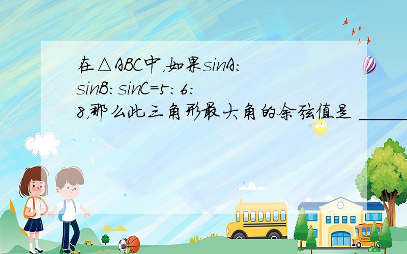 在△ABC中，如果sinA：sinB：sinC=5：6：8，那么此三角形最大角的余弦值是 ______．