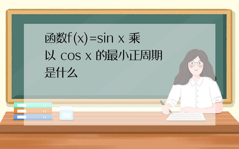 函数f(x)=sin x 乘以 cos x 的最小正周期是什么