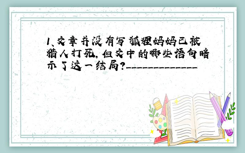 1、文章并没有写狐狸妈妈已被猎人打死,但文中的哪些语句暗示了这一结局?_____________