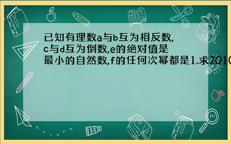 已知有理数a与b互为相反数,c与d互为倒数,e的绝对值是最小的自然数,f的任何次幂都是1.求2010（a+b)-cd+2