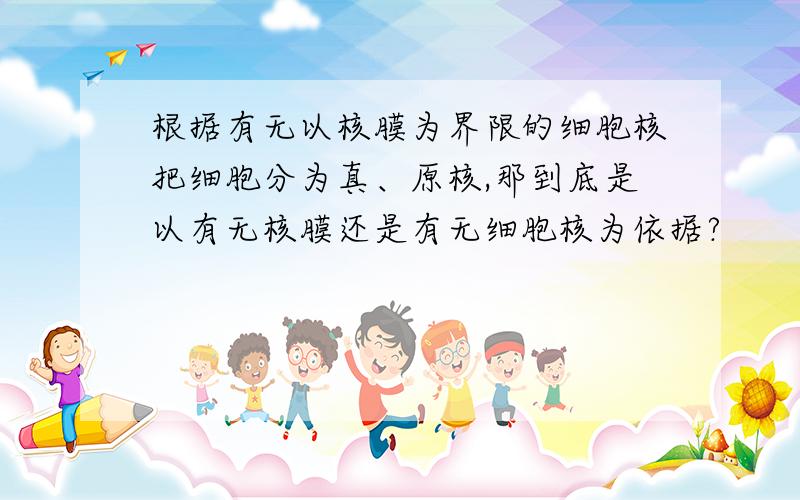 根据有无以核膜为界限的细胞核把细胞分为真、原核,那到底是以有无核膜还是有无细胞核为依据?