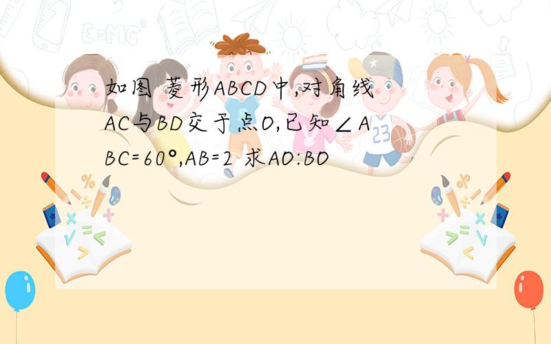 如图 菱形ABCD中,对角线AC与BD交于点O,已知∠ABC=60°,AB=2 求AO:BO