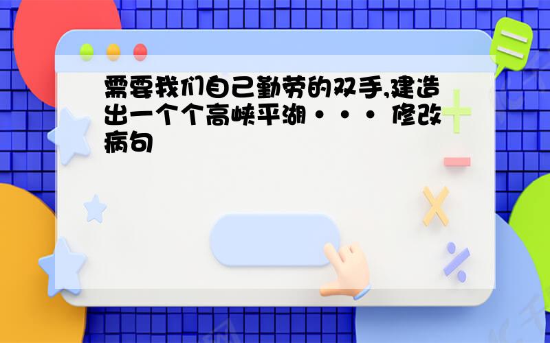 需要我们自己勤劳的双手,建造出一个个高峡平湖··· 修改病句