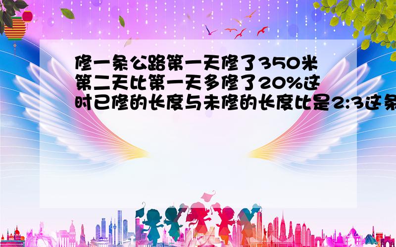 修一条公路第一天修了350米第二天比第一天多修了20%这时已修的长度与未修的长度比是2:3这条路多长?