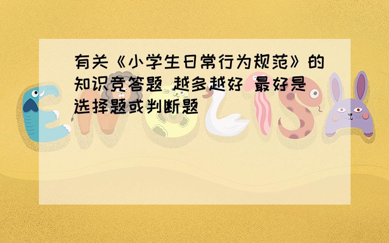 有关《小学生日常行为规范》的知识竞答题 越多越好 最好是选择题或判断题