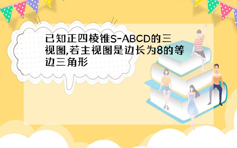 已知正四棱锥S-ABCD的三视图,若主视图是边长为8的等边三角形