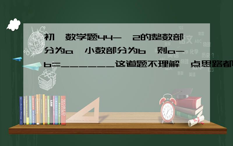 初一数学题44-√2的整数部分为a,小数部分为b,则a-b=______这道题不理解一点思路都没有,请说出详细做法.