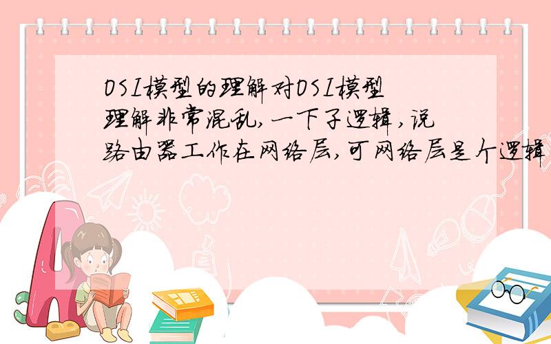 OSI模型的理解对OSI模型理解非常混乱,一下子逻辑,说路由器工作在网络层,可网络层是个逻辑结构,实际用于传输的是物理媒