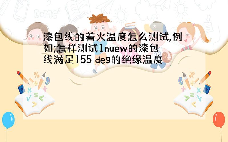 漆包线的着火温度怎么测试,例如;怎样测试1nuew的漆包线满足155 deg的绝缘温度