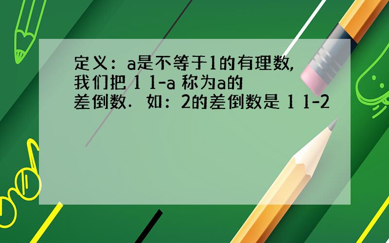 定义：a是不等于1的有理数,我们把 1 1-a 称为a的差倒数．如：2的差倒数是 1 1-2