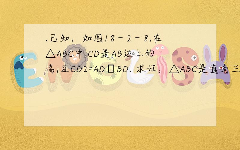 .已知：如图18－2－8,在△ABC中,CD是AB边上的高,且CD2=AD•BD. 求证：△ABC是直角三角