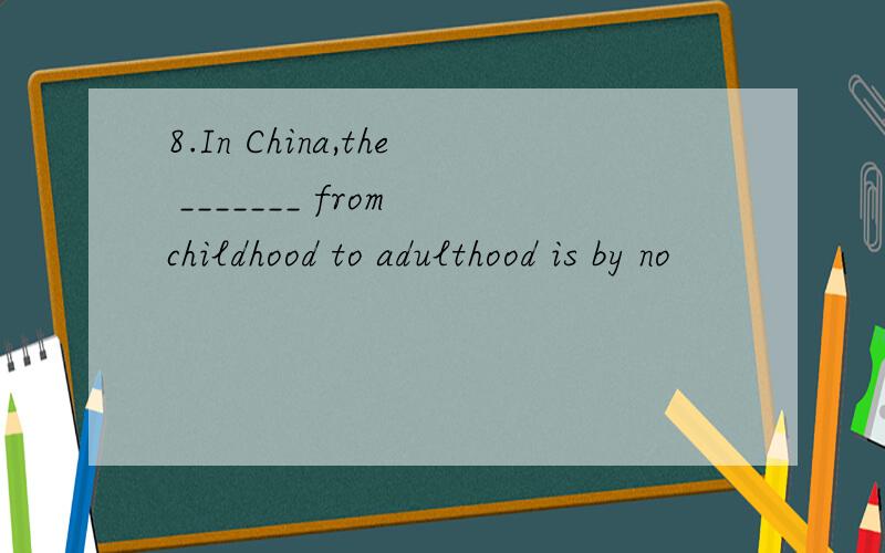 8.In China,the _______ from childhood to adulthood is by no