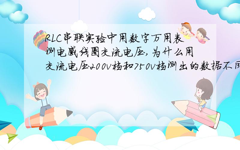 RLC串联实验中用数字万用表测电感线圈交流电压,为什么用交流电压200v档和750v档测出的数据不同?