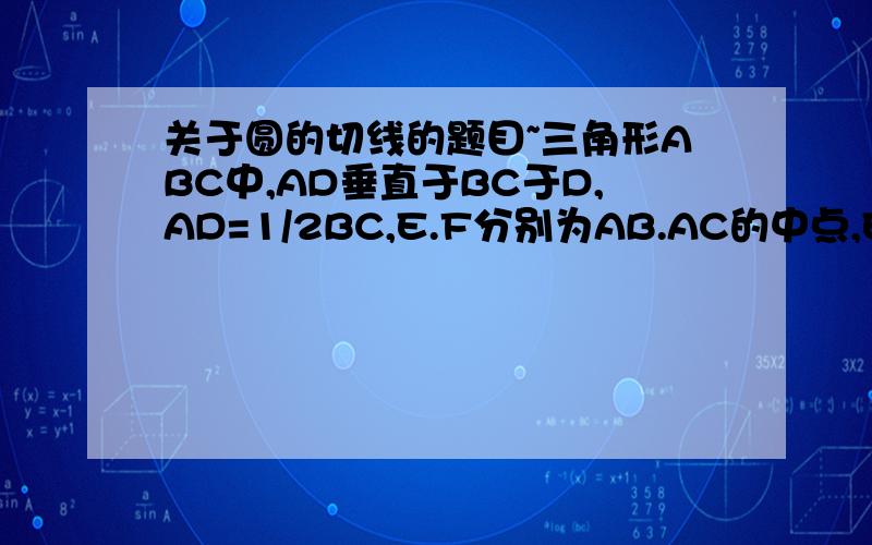 关于圆的切线的题目~三角形ABC中,AD垂直于BC于D,AD=1/2BC,E.F分别为AB.AC的中点,EF交AD于G,