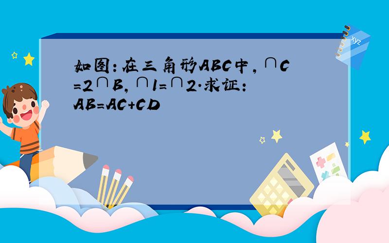 如图：在三角形ABC中,∩C=2∩B,∩1=∩2.求证：AB=AC+CD