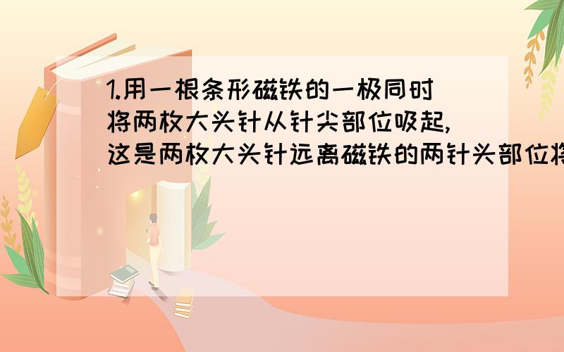 1.用一根条形磁铁的一极同时将两枚大头针从针尖部位吸起,这是两枚大头针远离磁铁的两针头部位将会（）.