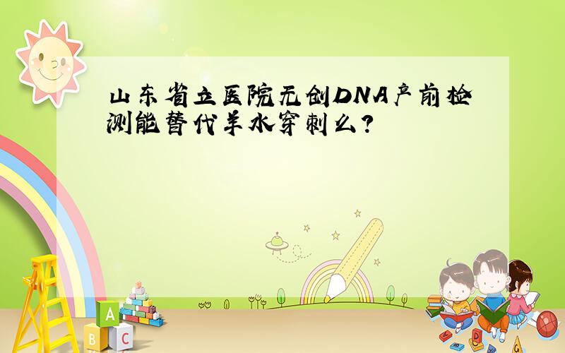 山东省立医院无创DNA产前检测能替代羊水穿刺么?