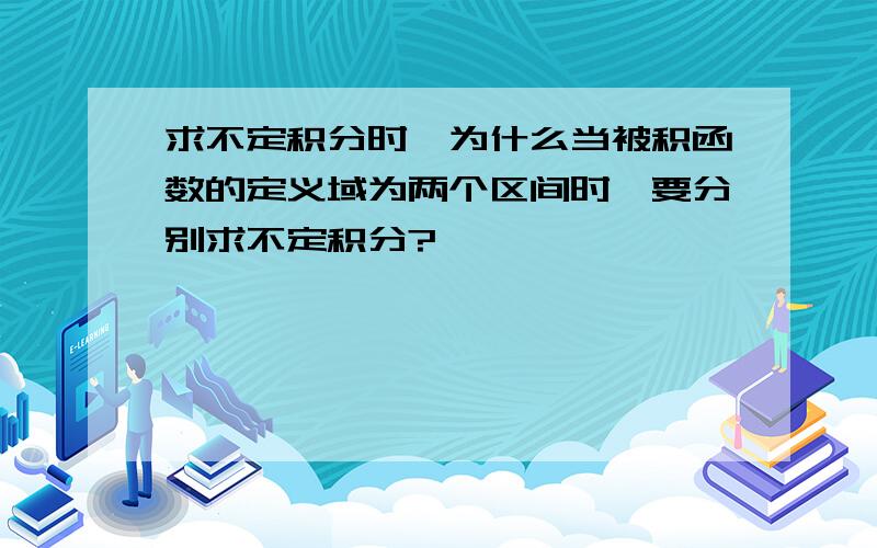 求不定积分时,为什么当被积函数的定义域为两个区间时,要分别求不定积分?