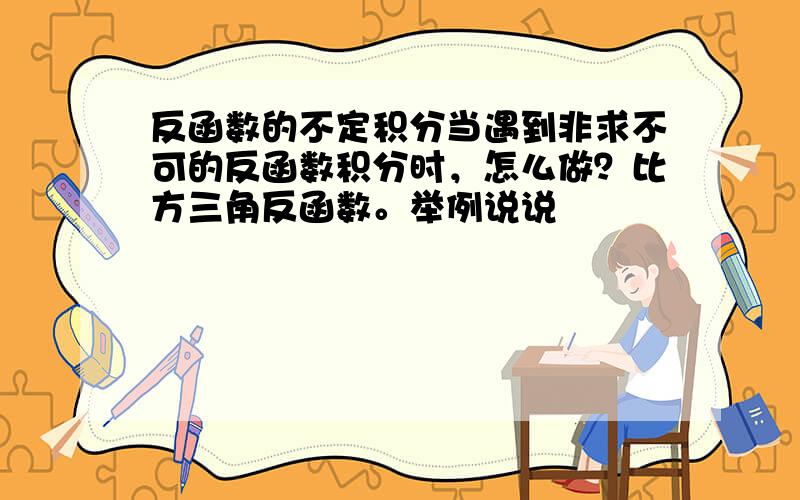 反函数的不定积分当遇到非求不可的反函数积分时，怎么做？比方三角反函数。举例说说