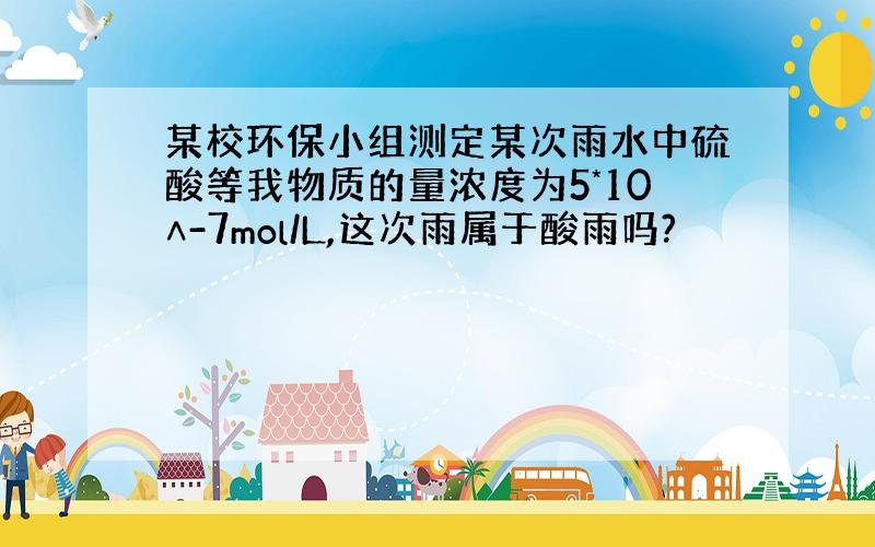 某校环保小组测定某次雨水中硫酸等我物质的量浓度为5*10∧-7mol/L,这次雨属于酸雨吗?